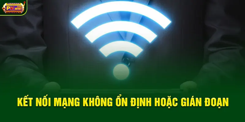 Kết nối mạng không ổn định hoặc gián đoạn