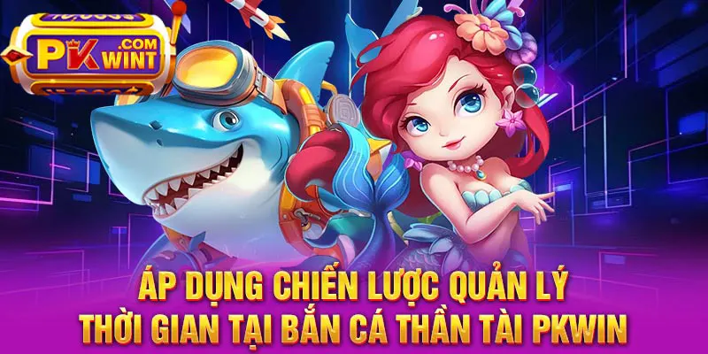 Áp dụng chiến lược quản lý thời gian tại bắn cá thần tài PKWIN