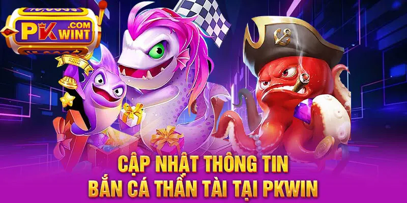 Cập nhật thông tin bắn cá thần tài tại PKWIN