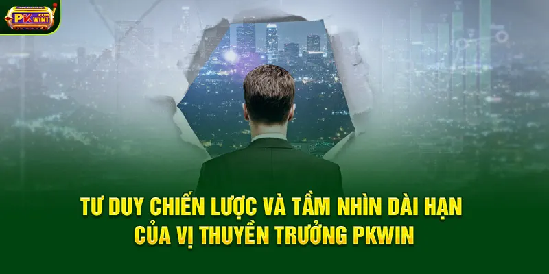 Tư duy chiến lược và tầm nhìn dài hạn của vị thuyền trưởng PKWIN