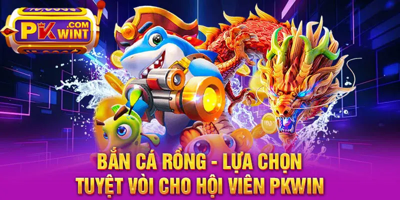 Bắn Cá Rồng - Lựa Chọn Tuyệt Vời Cho Hội Viên PKWIN