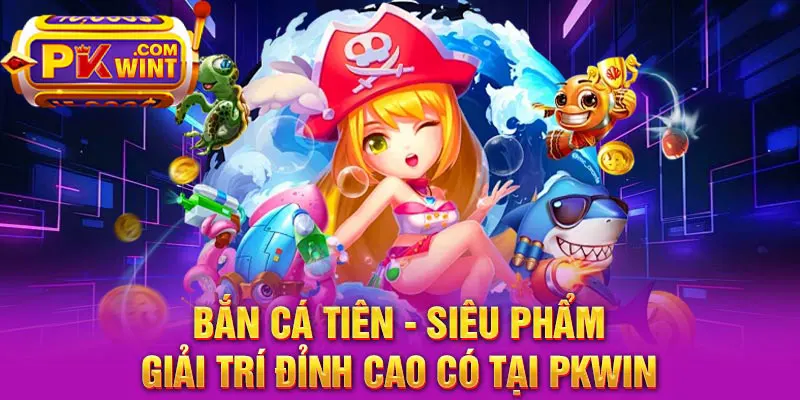 Bắn Cá Tiên - Siêu Phẩm Giải Trí Đỉnh Cao Có Tại PKWIN